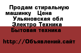 Продам стиральную машинку › Цена ­ 6 000 - Ульяновская обл. Электро-Техника » Бытовая техника   